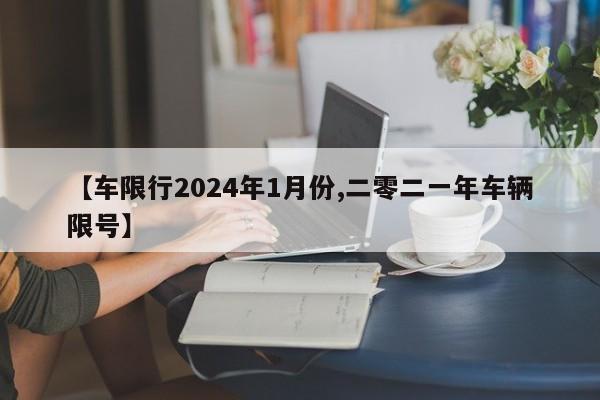 【车限行2024年1月份,二零二一年车辆限号】