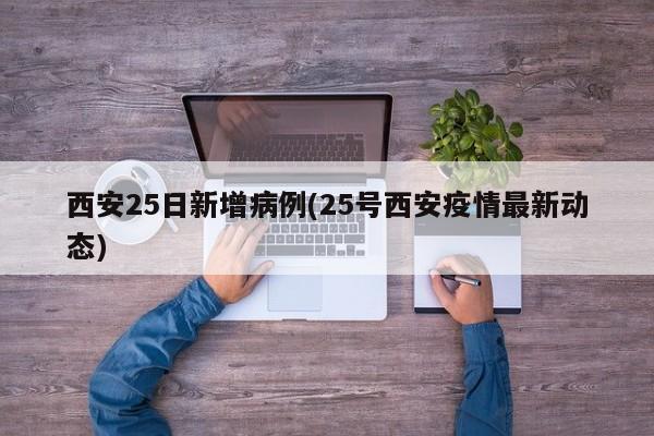 西安25日新增病例(25号西安疫情最新动态)