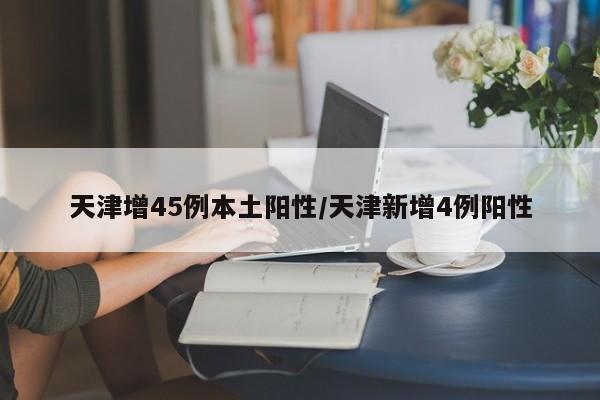天津增45例本土阳性/天津新增4例阳性