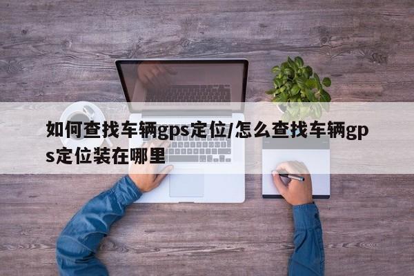 如何查找车辆gps定位/怎么查找车辆gps定位装在哪里