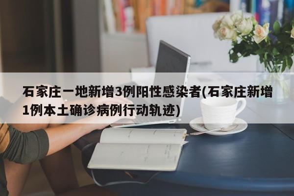 石家庄一地新增3例阳性感染者(石家庄新增1例本土确诊病例行动轨迹)
