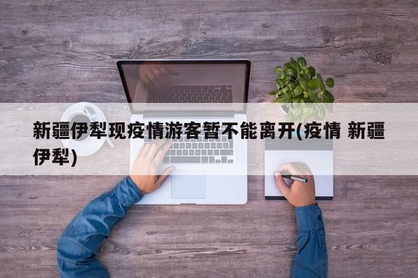 新疆伊犁现疫情游客暂不能离开(疫情 新疆伊犁)