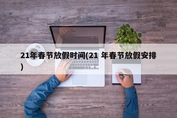 21年春节放假时间(21 年春节放假安排)