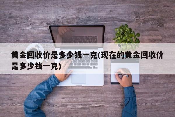 黄金回收价是多少钱一克(现在的黄金回收价是多少钱一克)