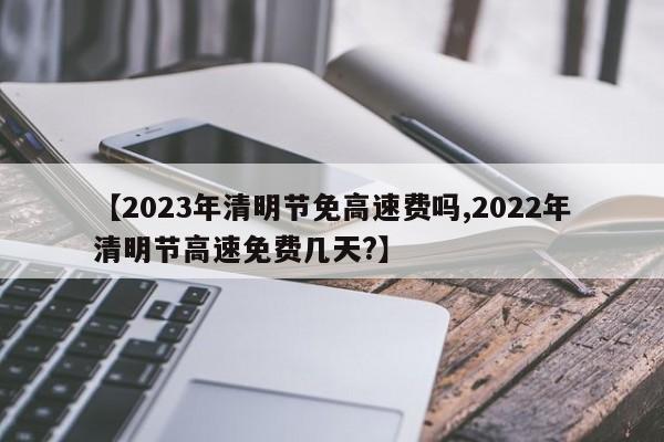 【2023年清明节免高速费吗,2022年清明节高速免费几天?】
