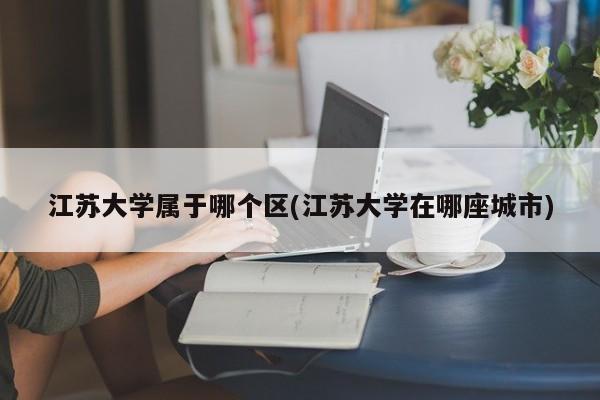 江苏大学属于哪个区(江苏大学在哪座城市)