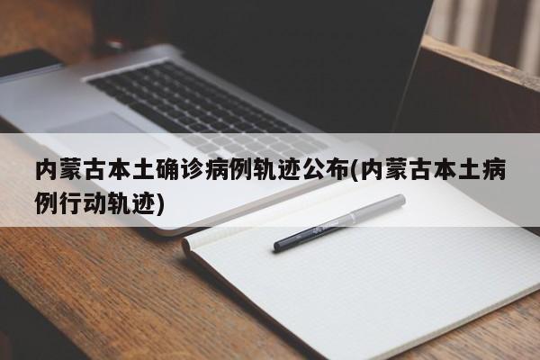 内蒙古本土确诊病例轨迹公布(内蒙古本土病例行动轨迹)