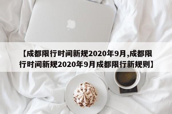 【成都限行时间新规2020年9月,成都限行时间新规2020年9月成都限行新规则】