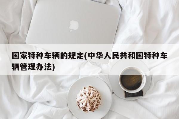 国家特种车辆的规定(中华人民共和国特种车辆管理办法)
