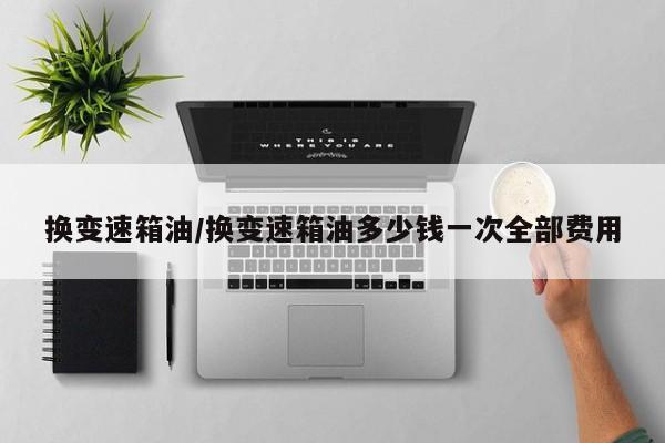 换变速箱油/换变速箱油多少钱一次全部费用