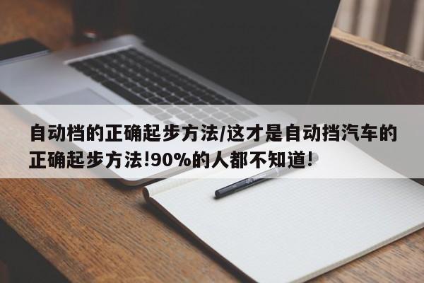自动档的正确起步方法/这才是自动挡汽车的正确起步方法!90%的人都不知道!