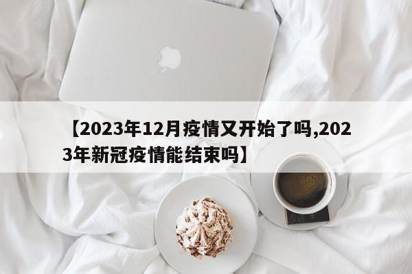 【2023年12月疫情又开始了吗,2023年新冠疫情能结束吗】