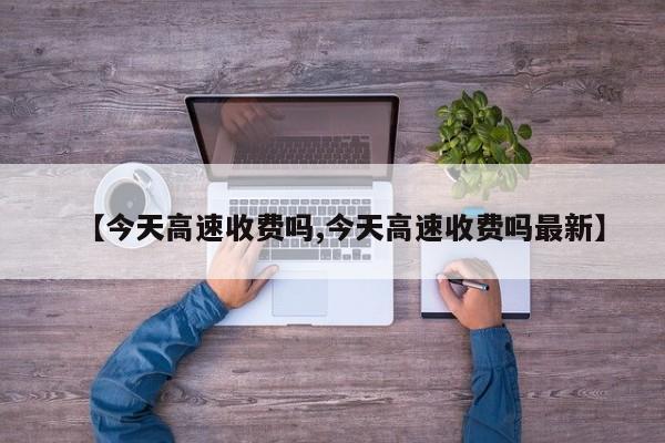 【今天高速收费吗,今天高速收费吗最新】