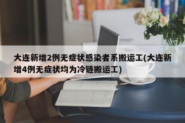大连新增2例无症状感染者系搬运工(大连新增4例无症状均为冷链搬运工)