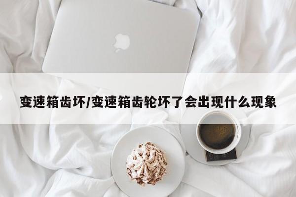 变速箱齿坏/变速箱齿轮坏了会出现什么现象