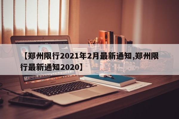 【郑州限行2021年2月最新通知,郑州限行最新通知2020】
