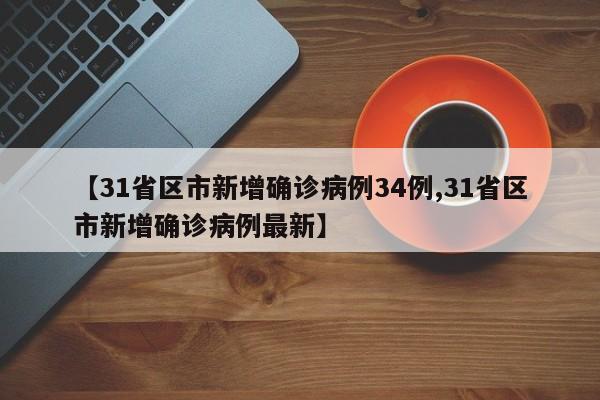 【31省区市新增确诊病例34例,31省区市新增确诊病例最新】