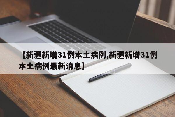 【新疆新增31例本土病例,新疆新增31例本土病例最新消息】