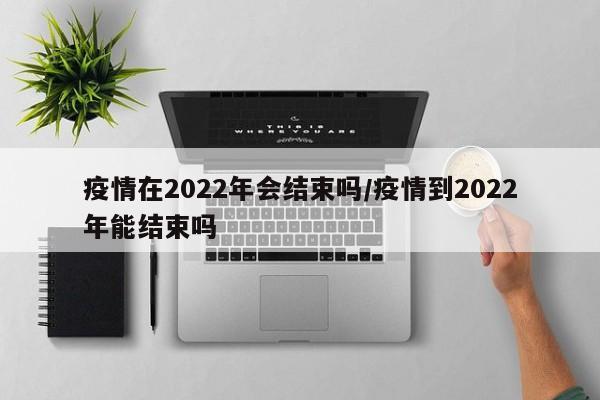 疫情在2022年会结束吗/疫情到2022年能结束吗