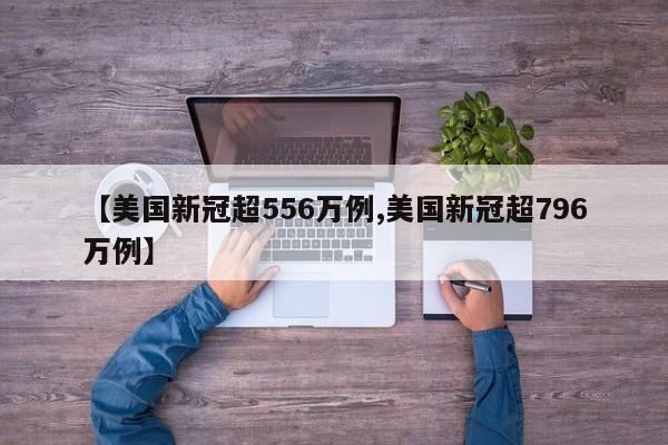 【美国新冠超556万例,美国新冠超796万例】