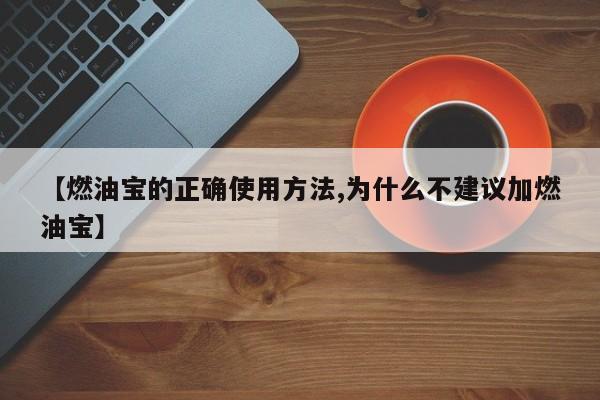 【燃油宝的正确使用方法,为什么不建议加燃油宝】