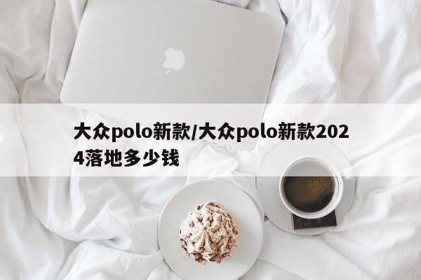 大众polo新款/大众polo新款2024落地多少钱