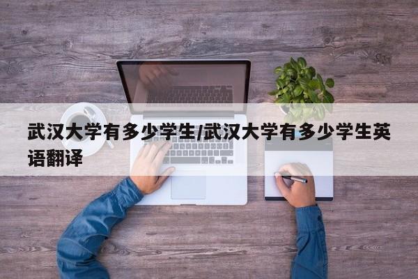 武汉大学有多少学生/武汉大学有多少学生英语翻译