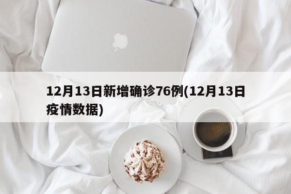 12月13日新增确诊76例(12月13日疫情数据)