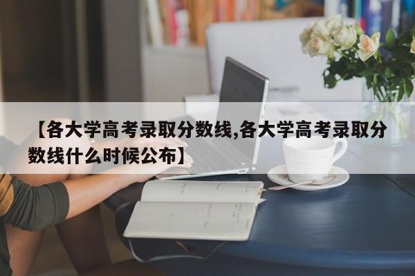 【各大学高考录取分数线,各大学高考录取分数线什么时候公布】