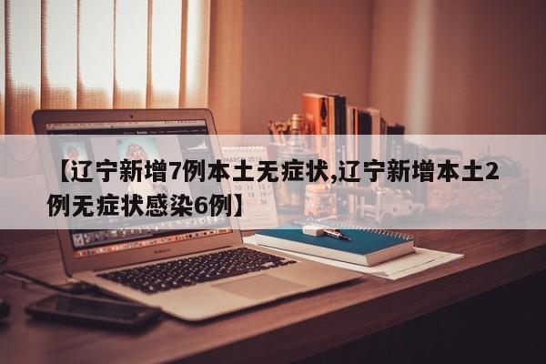 【辽宁新增7例本土无症状,辽宁新增本土2例无症状感染6例】