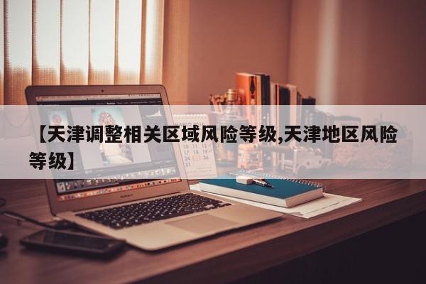 【天津调整相关区域风险等级,天津地区风险等级】