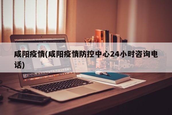 咸阳疫情(咸阳疫情防控中心24小时咨询电话)