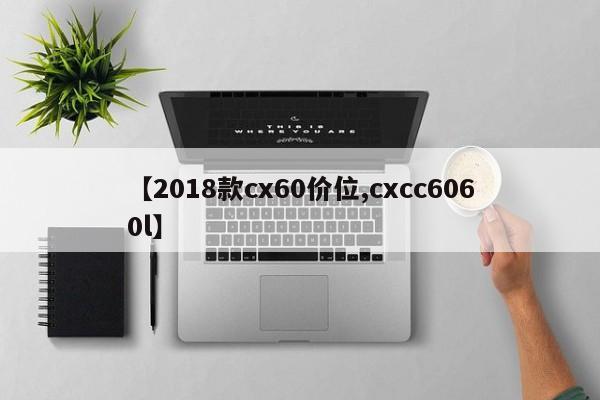 【2018款cx60价位,cxcc6060l】