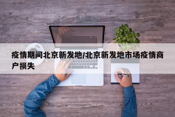 疫情期间北京新发地/北京新发地市场疫情商户损失