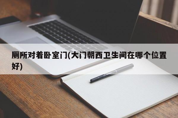 厕所对着卧室门(大门朝西卫生间在哪个位置好)