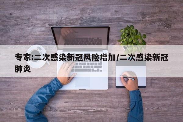 专家:二次感染新冠风险增加/二次感染新冠肺炎