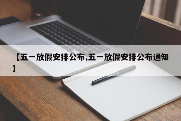 【五一放假安排公布,五一放假安排公布通知】