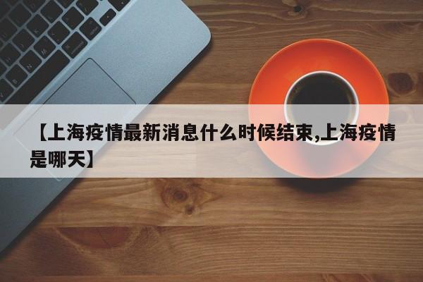 【上海疫情最新消息什么时候结束,上海疫情是哪天】