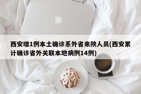 西安增1例本土确诊系外省来陕人员(西安累计确诊省外关联本地病例14例)