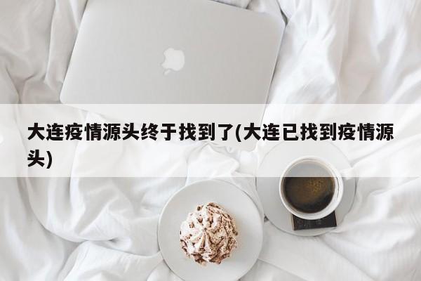 大连疫情源头终于找到了(大连已找到疫情源头)