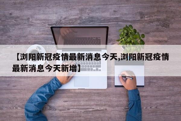 【浏阳新冠疫情最新消息今天,浏阳新冠疫情最新消息今天新增】