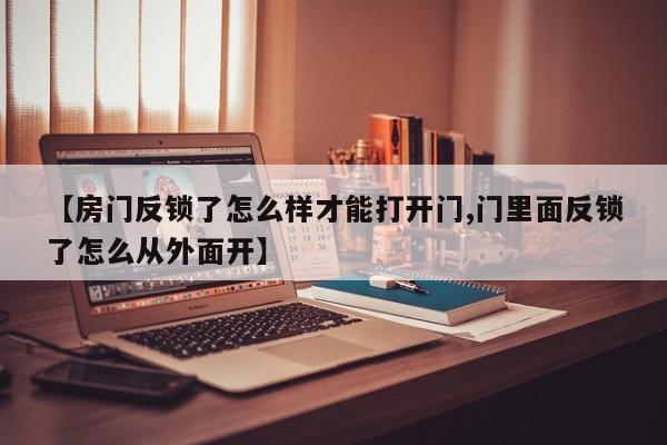 【房门反锁了怎么样才能打开门,门里面反锁了怎么从外面开】
