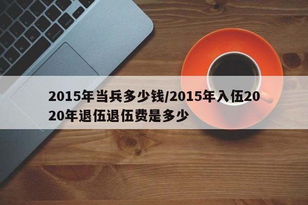 2015年当兵多少钱/2015年入伍2020年退伍退伍费是多少