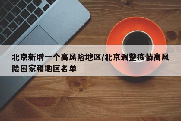 北京新增一个高风险地区/北京调整疫情高风险国家和地区名单