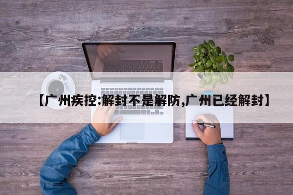 【广州疾控:解封不是解防,广州已经解封】