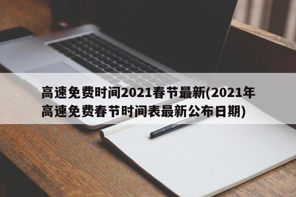 高速免费时间2021春节最新(2021年高速免费春节时间表最新公布日期)