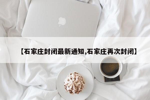 【石家庄封闭最新通知,石家庄再次封闭】