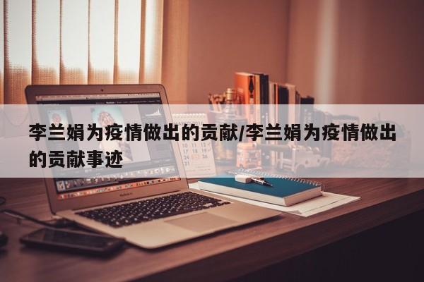 李兰娟为疫情做出的贡献/李兰娟为疫情做出的贡献事迹