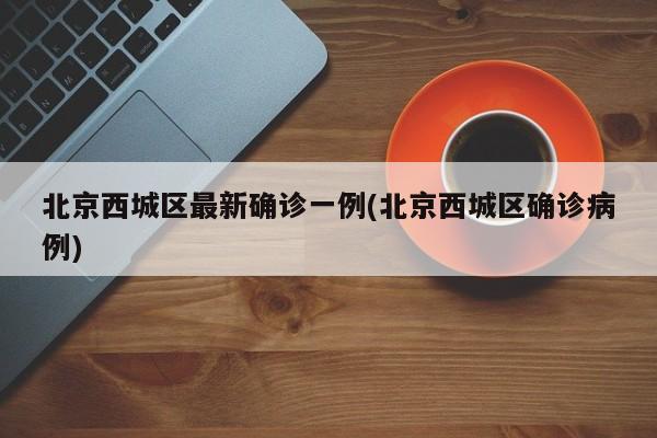 北京西城区最新确诊一例(北京西城区确诊病例)