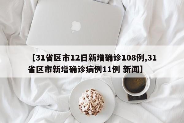 【31省区市12日新增确诊108例,31省区市新增确诊病例11例 新闻】